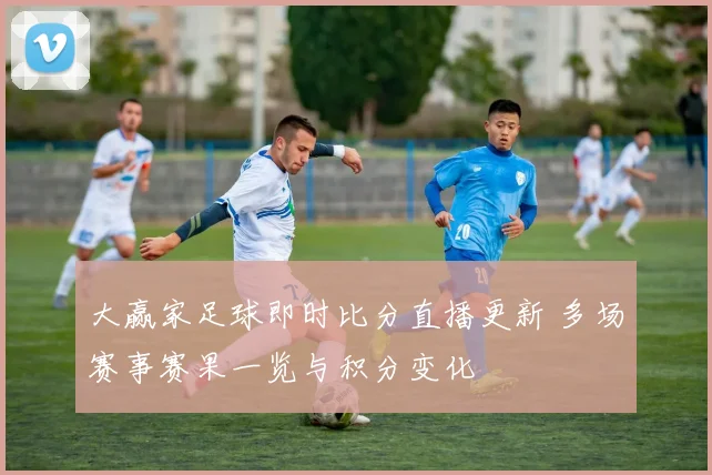大赢家足球即时比分直播更新 多场赛事赛果一览与积分变化