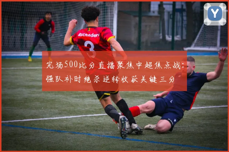 完场500比分直播聚焦中超焦点战：强队补时绝杀逆转收获关键三分