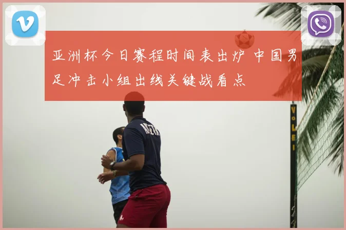 亚洲杯今日赛程时间表出炉 中国男足冲击小组出线关键战看点