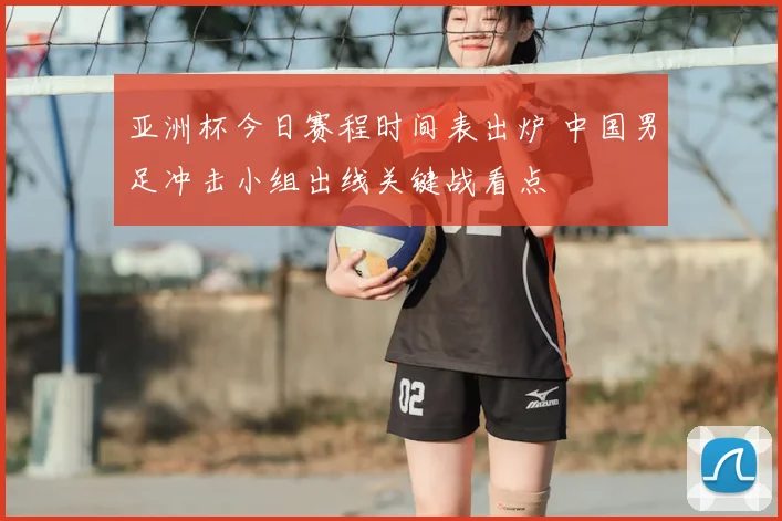 亚洲杯今日赛程时间表出炉 中国男足冲击小组出线关键战看点