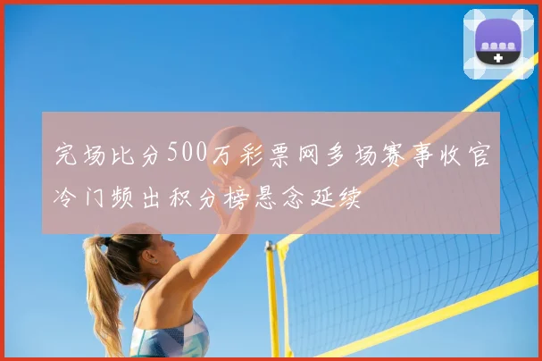 完场比分500万彩票网多场赛事收官冷门频出积分榜悬念延续