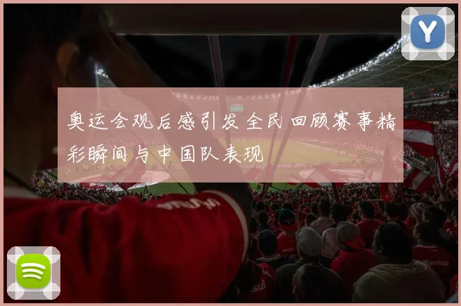 奥运会观后感引发全民回顾赛事精彩瞬间与中国队表现