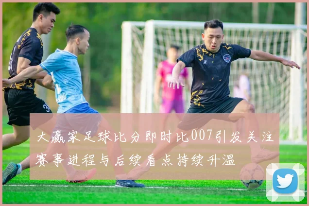 大赢家足球比分即时比007引发关注赛事进程与后续看点持续升温