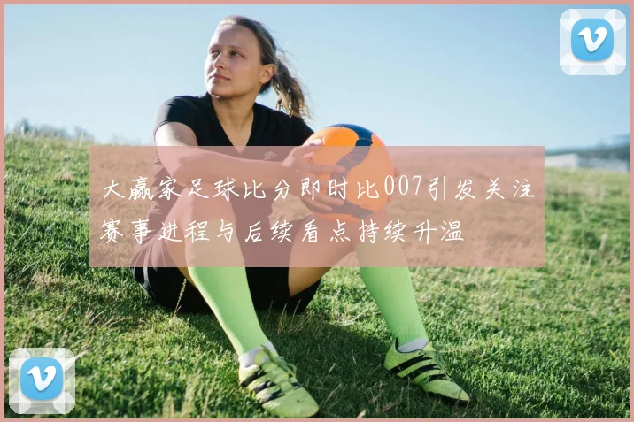 大赢家足球比分即时比007引发关注赛事进程与后续看点持续升温