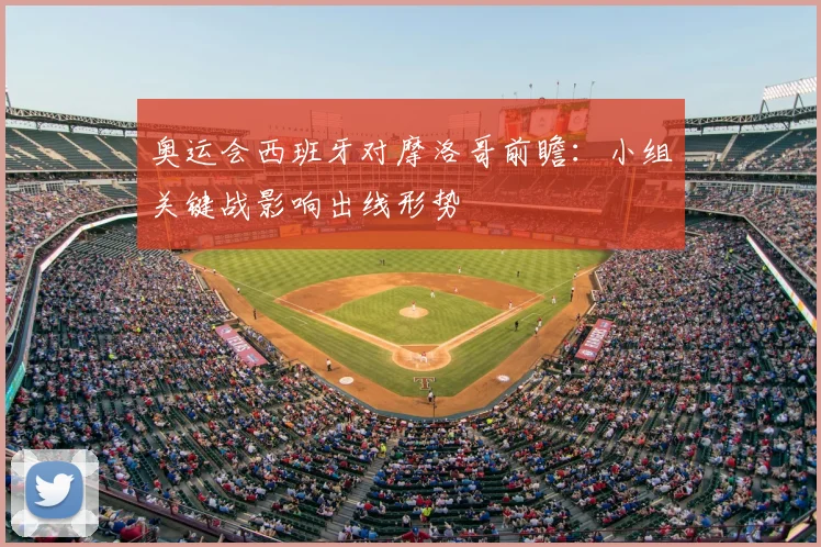 奥运会西班牙对摩洛哥前瞻：小组关键战影响出线形势