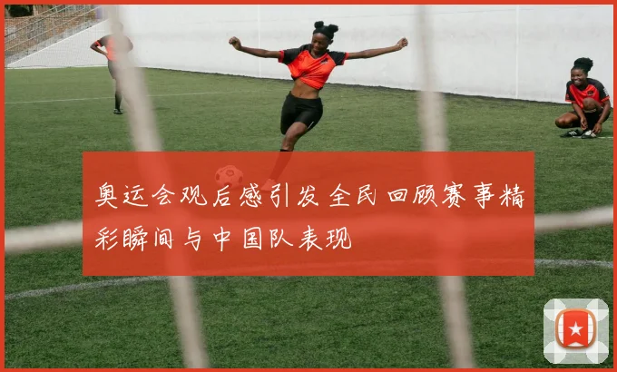 奥运会观后感引发全民回顾赛事精彩瞬间与中国队表现
