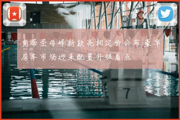 克蒂圣母峰新款亮相定价公布 豪华房车市场迎来配置升级看点