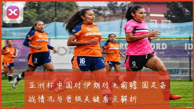 亚洲杯中国对伊朗对决前瞻 国足备战情况与晋级关键看点解析