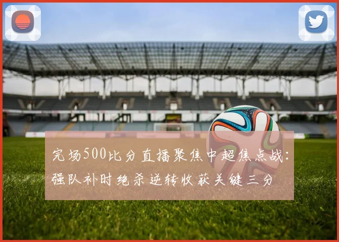 完场500比分直播聚焦中超焦点战：强队补时绝杀逆转收获关键三分