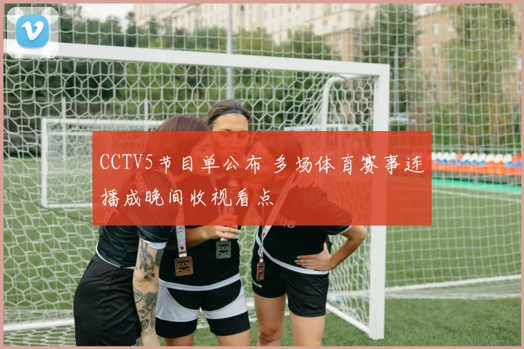 CCTV5节目单公布 多场体育赛事连播成晚间收视看点