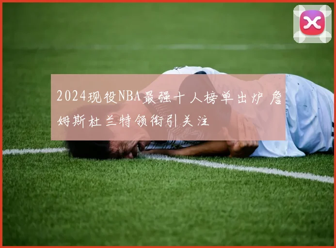 2024现役NBA最强十人榜单出炉 詹姆斯杜兰特领衔引关注
