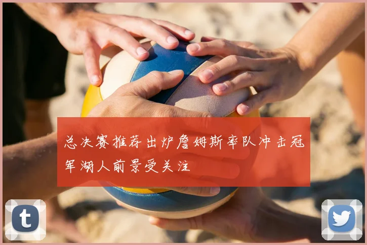 总决赛推荐出炉詹姆斯率队冲击冠军湖人前景受关注